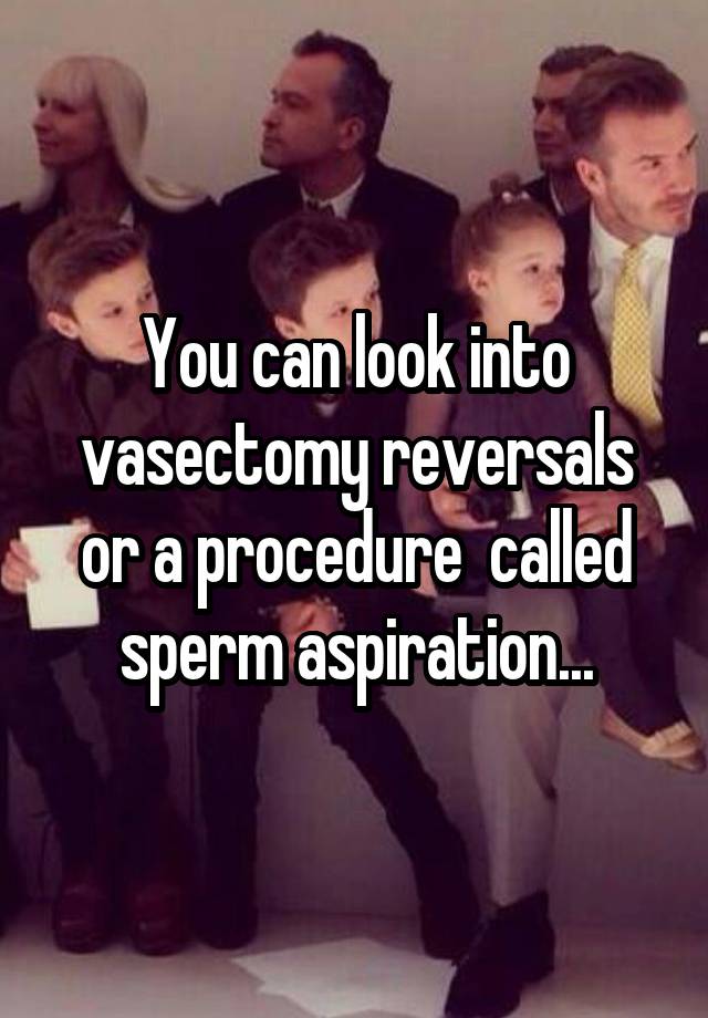 You Can Look Into Vasectomy Reversals Or A Procedure Called Sperm Aspiration 