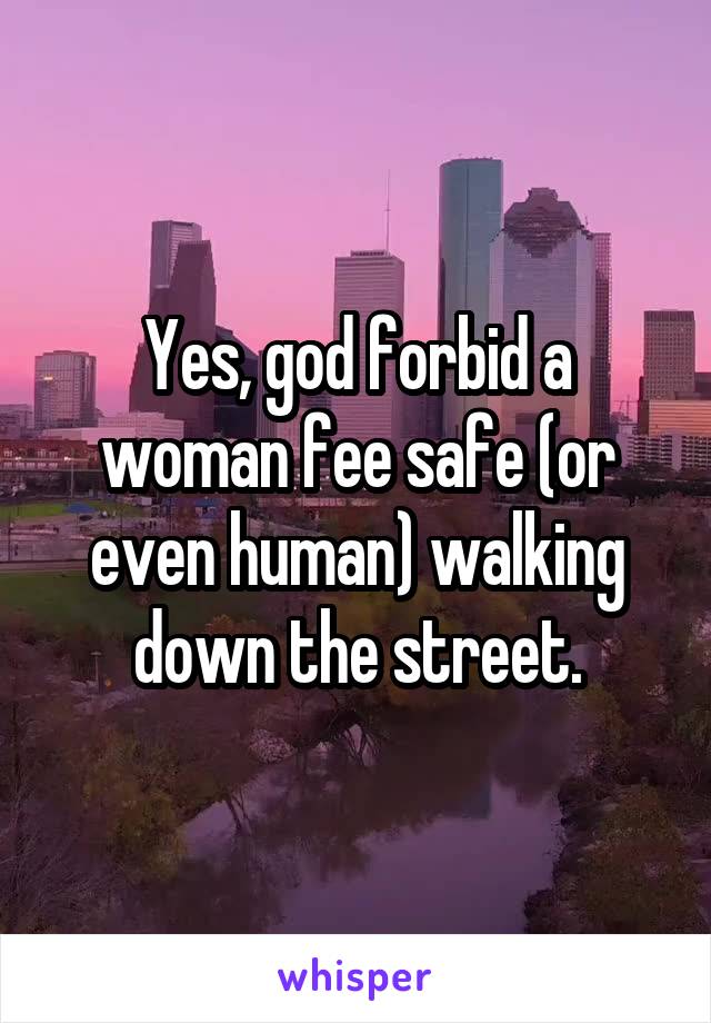 Yes, god forbid a woman fee safe (or even human) walking down the street.