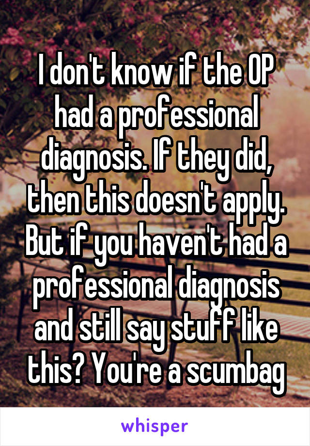 I don't know if the OP had a professional diagnosis. If they did, then this doesn't apply. But if you haven't had a professional diagnosis and still say stuff like this? You're a scumbag