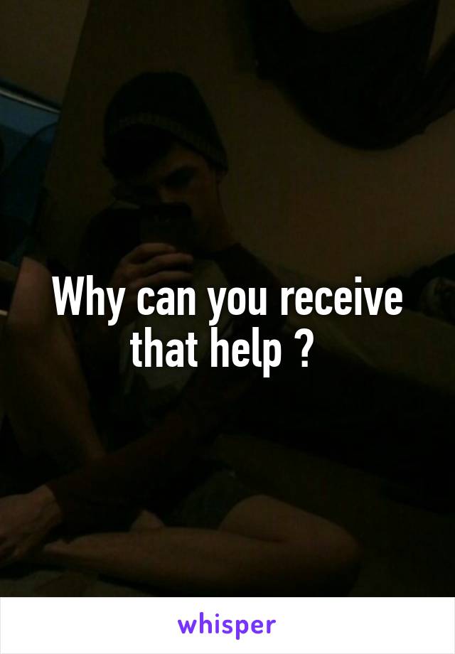 Why can you receive that help ? 