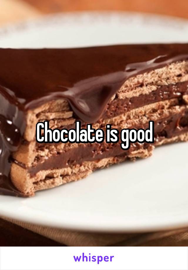 Chocolate is good