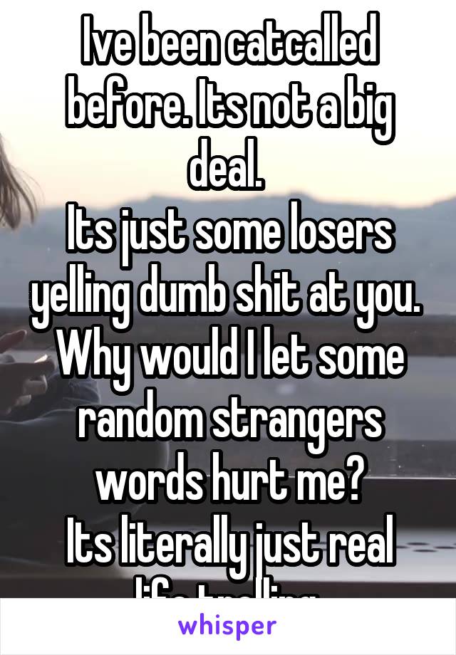 Ive been catcalled before. Its not a big deal. 
Its just some losers yelling dumb shit at you. 
Why would I let some random strangers words hurt me?
Its literally just real life trolling.