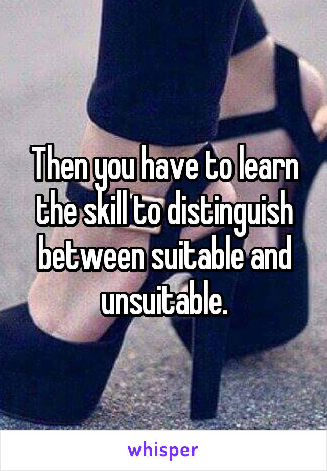 Then you have to learn the skill to distinguish between suitable and unsuitable.