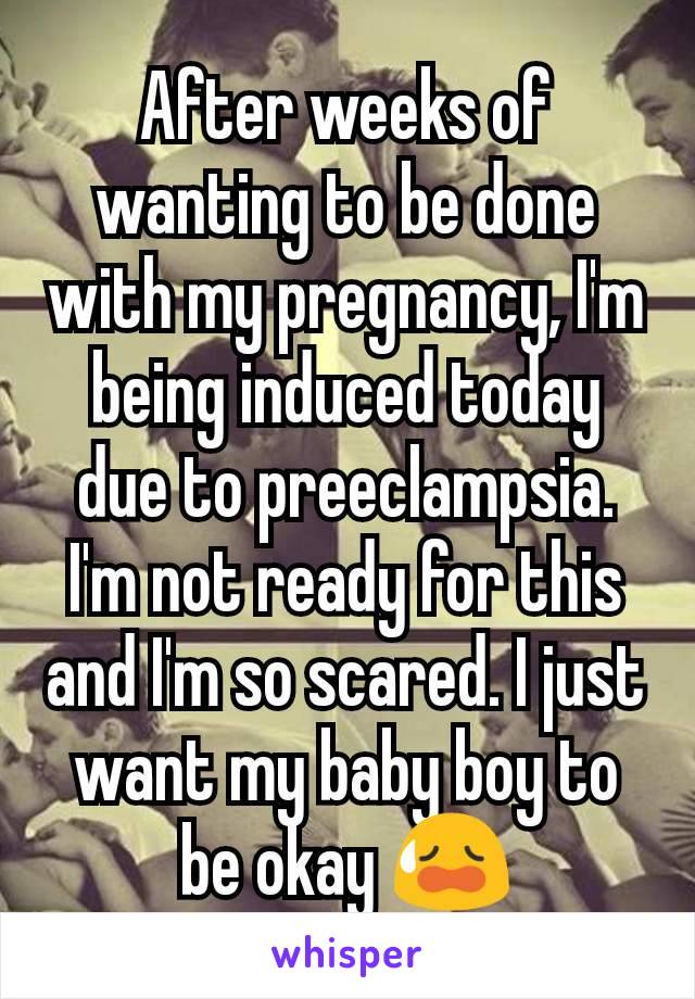 After weeks of wanting to be done with my pregnancy, I'm being induced today due to preeclampsia. I'm not ready for this and I'm so scared. I just want my baby boy to be okay 😥