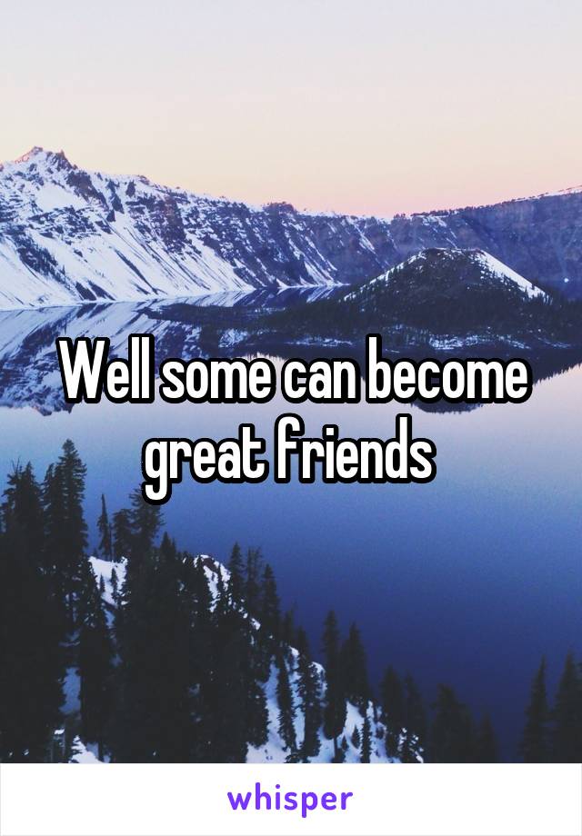 Well some can become great friends 
