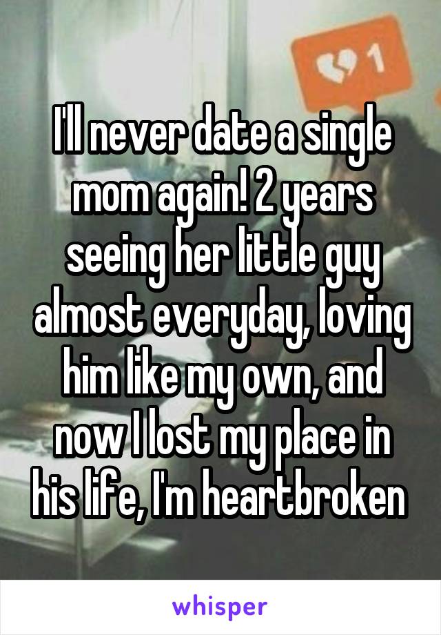 I'll never date a single mom again! 2 years seeing her little guy almost everyday, loving him like my own, and now I lost my place in his life, I'm heartbroken 