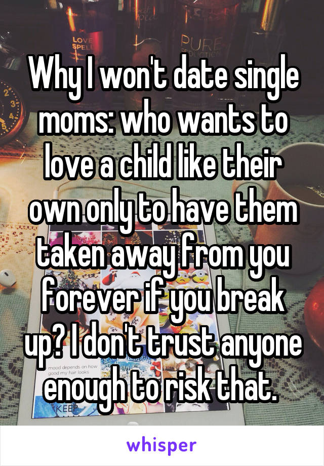 Why I won't date single moms: who wants to love a child like their own only to have them taken away from you forever if you break up? I don't trust anyone enough to risk that. 