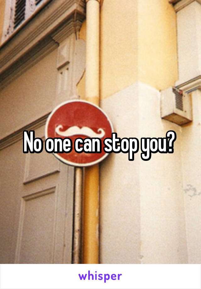 No one can stop you? 