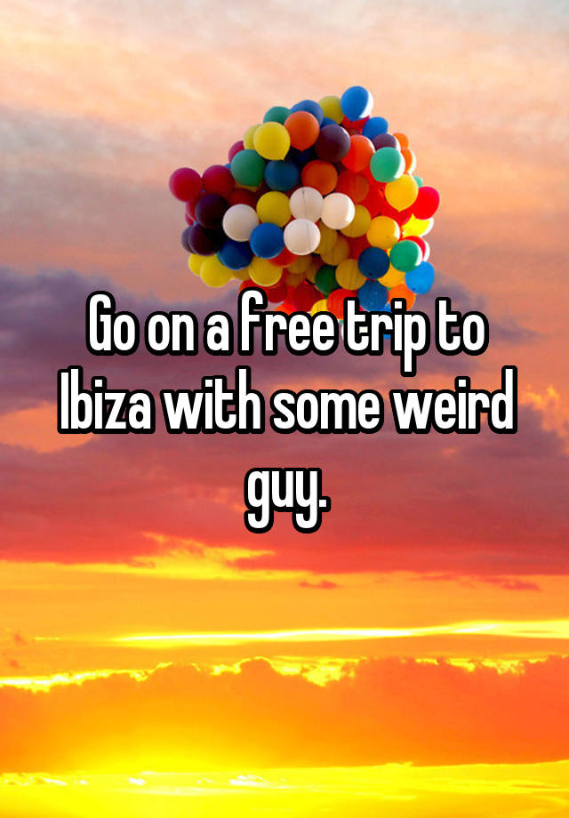 Go on a free trip to Ibiza with some weird guy.