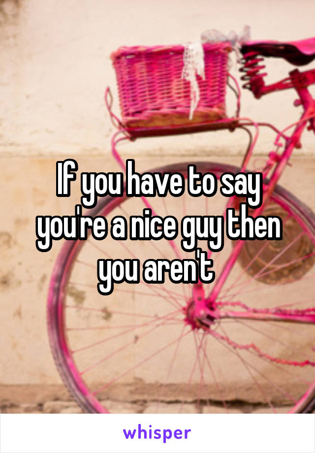 If you have to say you're a nice guy then you aren't 