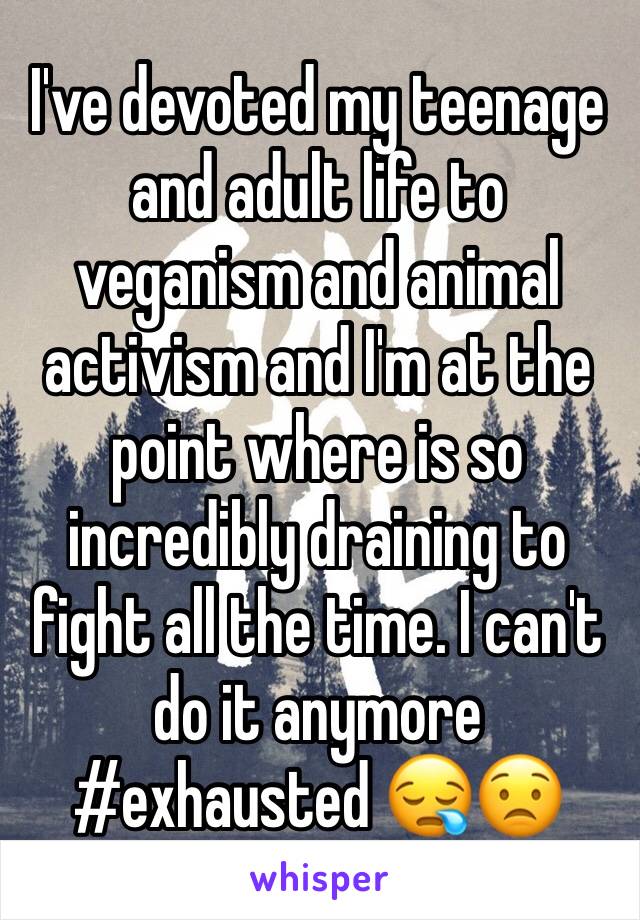I've devoted my teenage and adult life to veganism and animal activism and I'm at the point where is so incredibly draining to fight all the time. I can't do it anymore #exhausted 😪😟