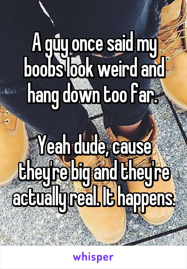 A guy once said my boobs look weird and hang down too far. 

Yeah dude, cause they're big and they're actually real. It happens. 