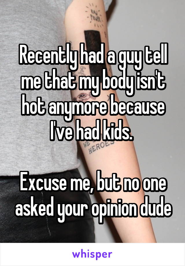 Recently had a guy tell me that my body isn't hot anymore because I've had kids. 

Excuse me, but no one asked your opinion dude