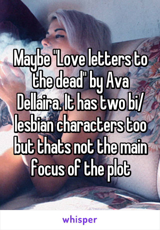 Maybe "Love letters to the dead" by Ava Dellaira. It has two bi/ lesbian characters too but thats not the main focus of the plot