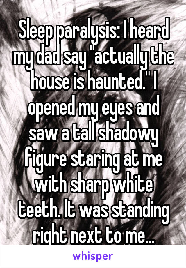 Sleep paralysis: I heard my dad say "actually the house is haunted." I opened my eyes and saw a tall shadowy figure staring at me with sharp white teeth. It was standing right next to me...