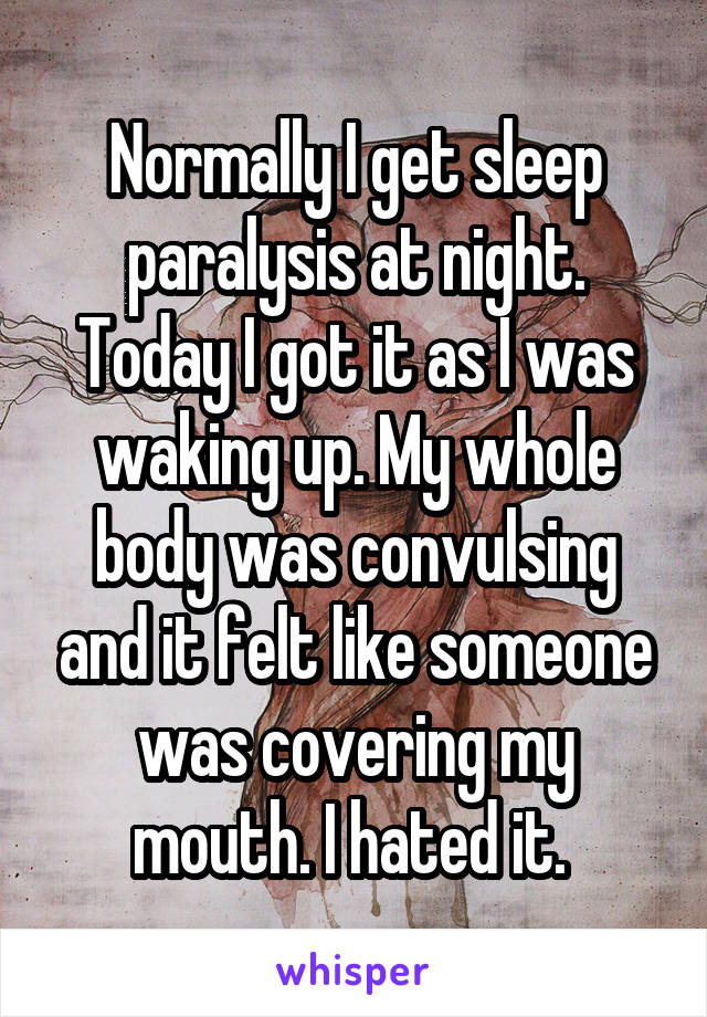 Normally I get sleep paralysis at night. Today I got it as I was waking up. My whole body was convulsing and it felt like someone was covering my mouth. I hated it. 