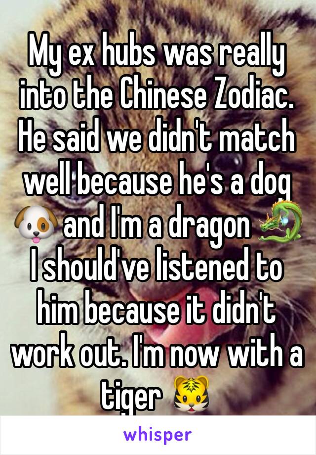 My ex hubs was really into the Chinese Zodiac. He said we didn't match well because he's a dog 🐶 and I'm a dragon 🐉 I should've listened to him because it didn't work out. I'm now with a tiger 🐯 