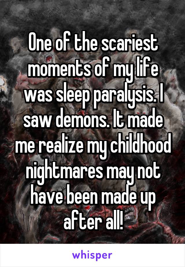One of the scariest moments of my life was sleep paralysis. I saw demons. It made me realize my childhood nightmares may not have been made up after all!