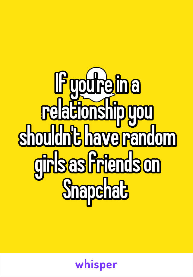 If you're in a relationship you shouldn't have random girls as friends on Snapchat 