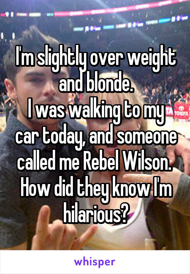 I'm slightly over weight and blonde.
I was walking to my car today, and someone called me Rebel Wilson. 
How did they know I'm hilarious?