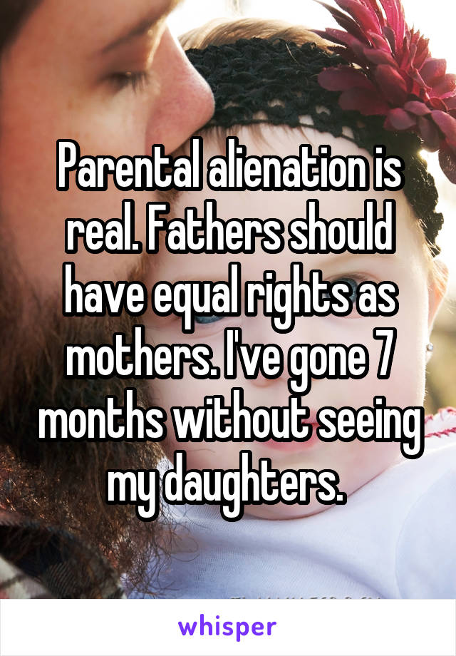 Parental alienation is real. Fathers should have equal rights as mothers. I've gone 7 months without seeing my daughters. 