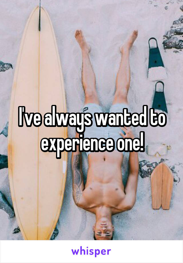 I've always wanted to experience one!