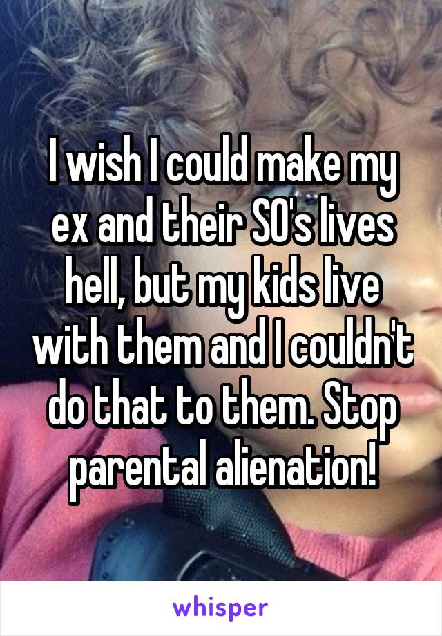 I wish I could make my ex and their SO's lives hell, but my kids live with them and I couldn't do that to them. Stop parental alienation!