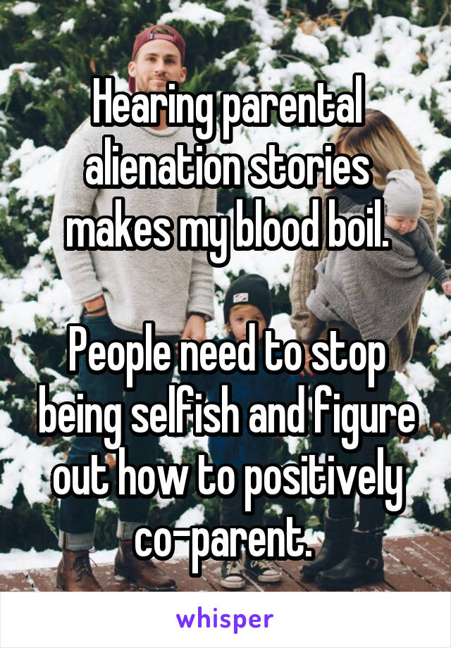 Hearing parental alienation stories makes my blood boil.

People need to stop being selfish and figure out how to positively co-parent. 