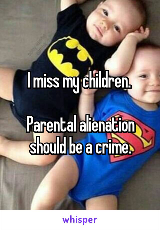 I miss my children. 

Parental alienation should be a crime.