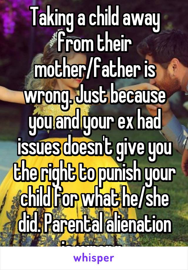 Taking a child away from their mother/father is wrong. Just because you and your ex had issues doesn't give you the right to punish your child for what he/she did. Parental alienation is wrong. 