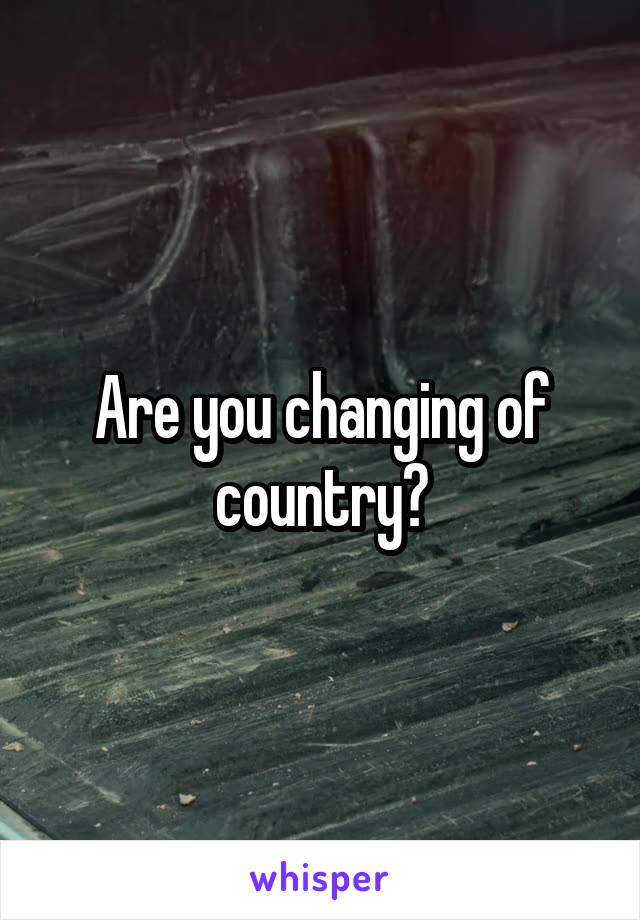 Are you changing of country?