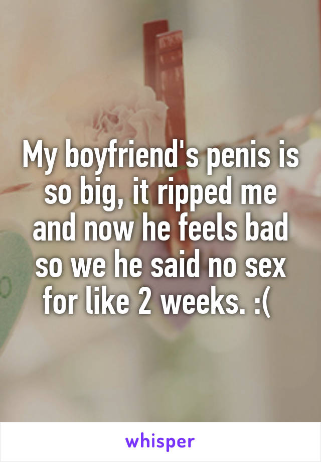 My boyfriend's penis is so big, it ripped me and now he feels bad so we he said no sex for like 2 weeks. :( 