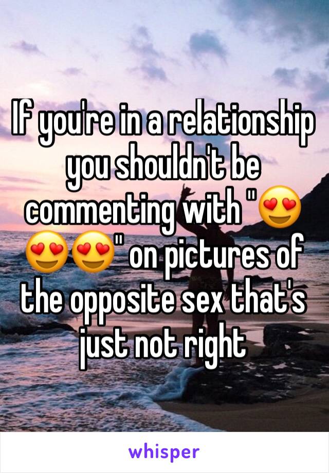 If you're in a relationship you shouldn't be commenting with "😍😍😍" on pictures of the opposite sex that's just not right 
