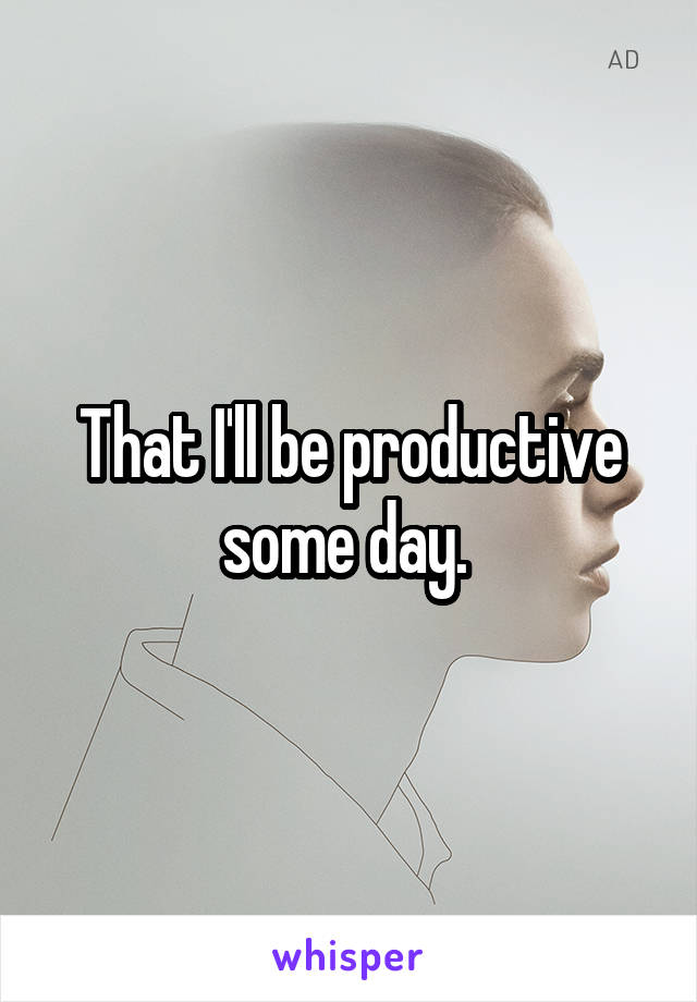 That I'll be productive some day. 