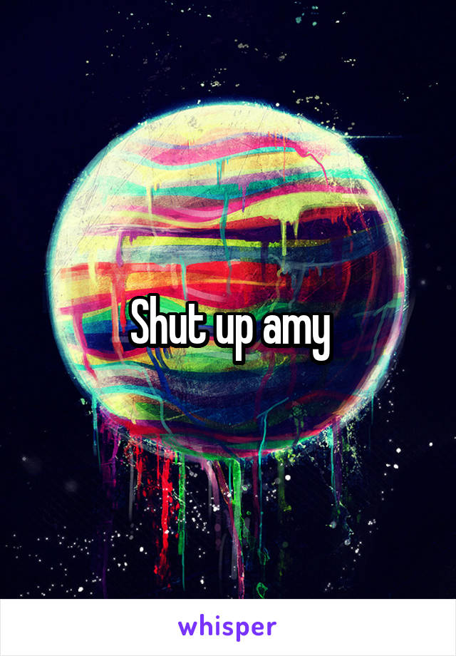 Shut up amy