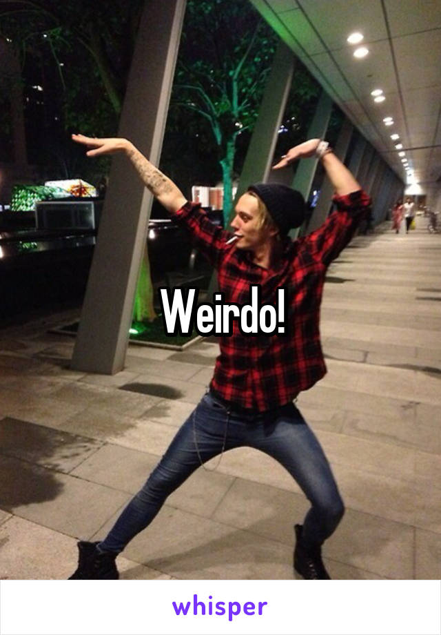 Weirdo!