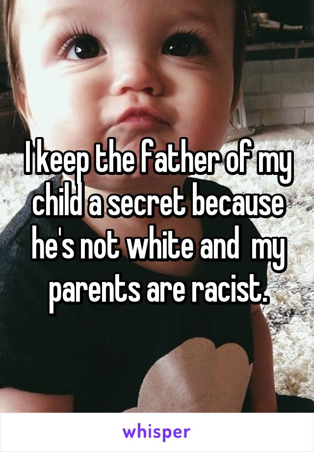 I keep the father of my child a secret because he's not white and  my parents are racist.