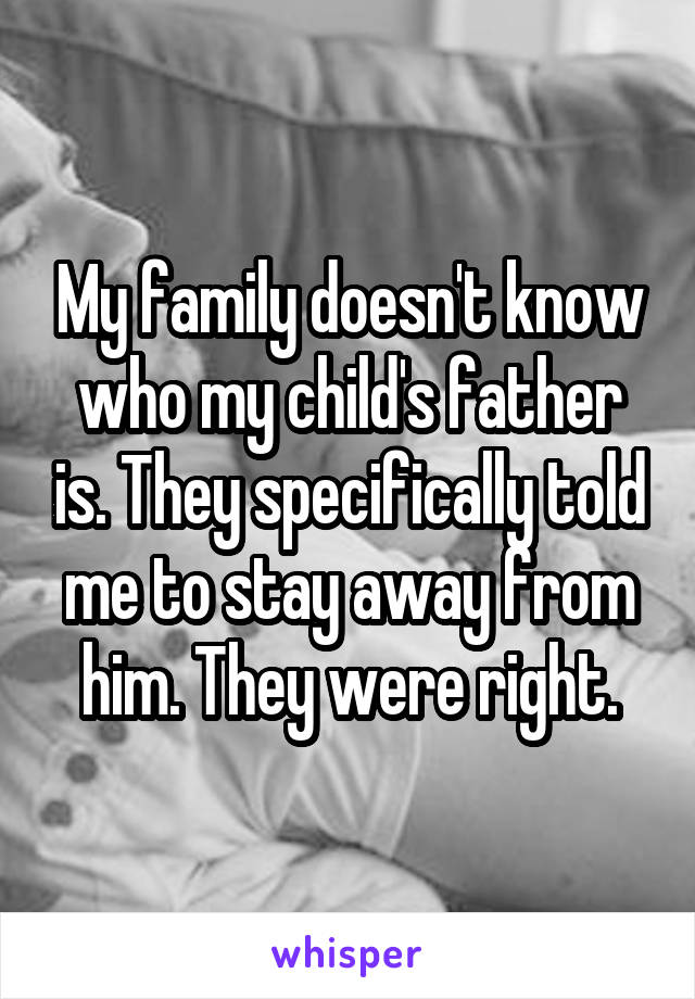 My family doesn't know who my child's father is. They specifically told me to stay away from him. They were right.