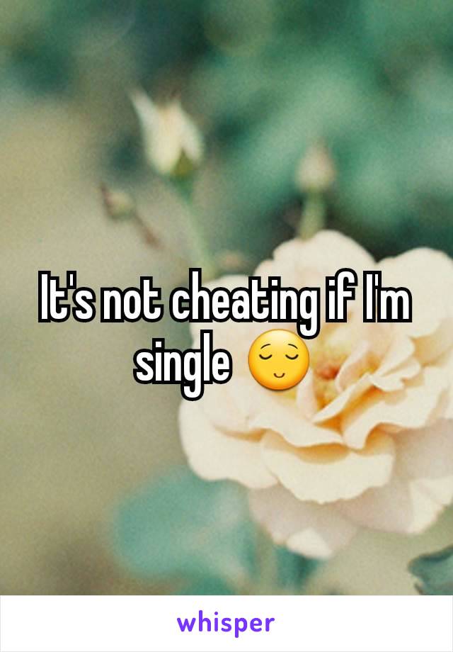 It's not cheating if I'm single 😌