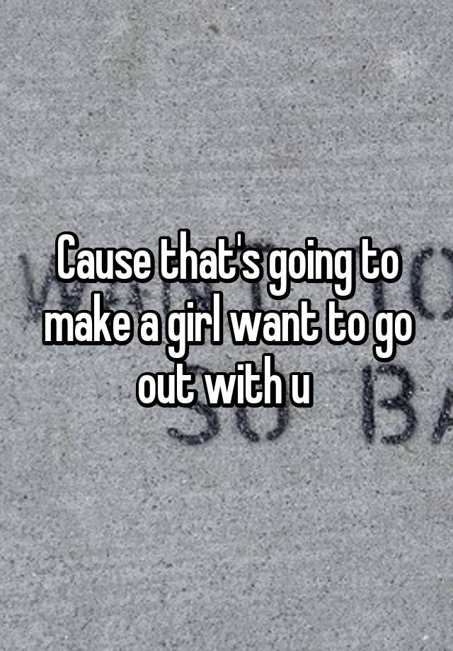 cause-that-s-going-to-make-a-girl-want-to-go-out-with-u