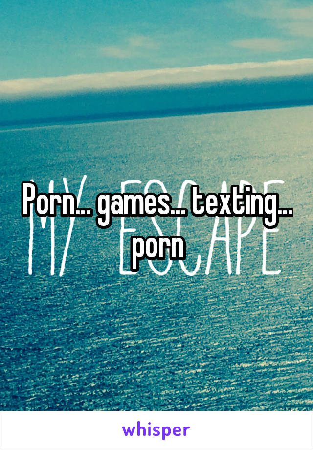 Porn... games... texting... porn