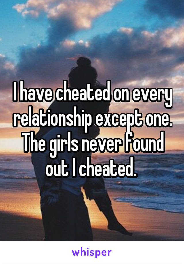 I have cheated on every relationship except one. The girls never found out I cheated. 