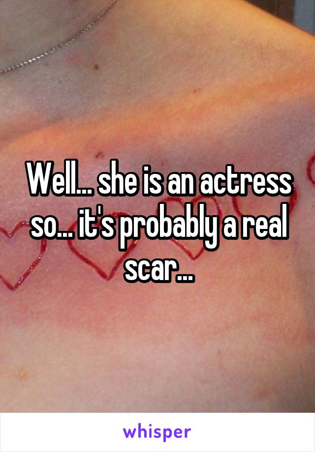 Well... she is an actress so... it's probably a real scar...