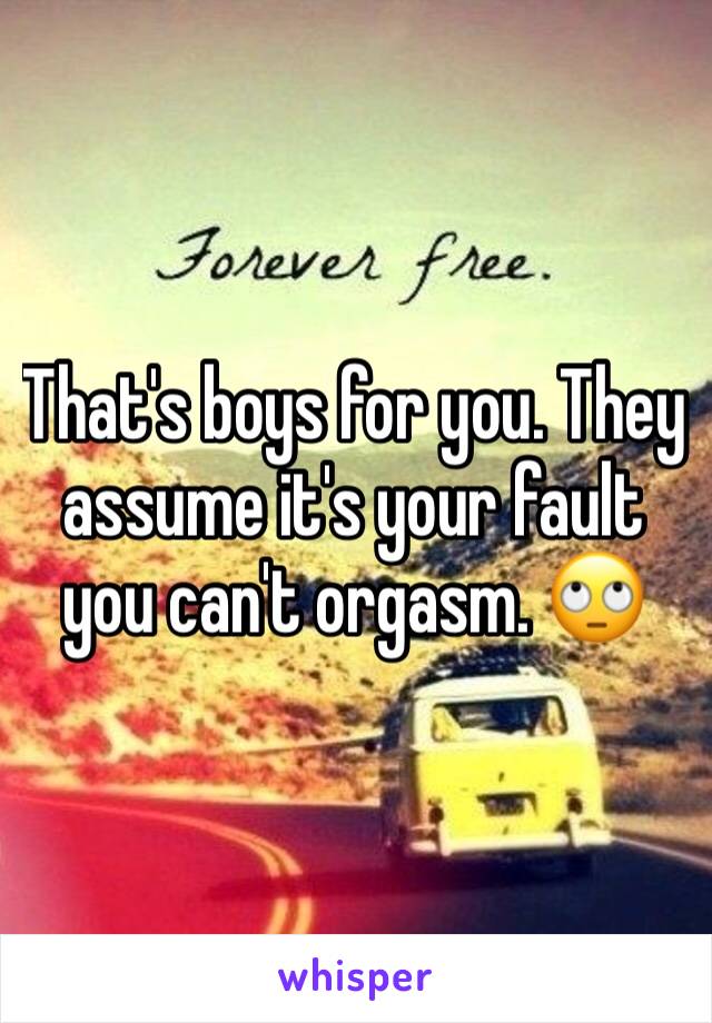 That's boys for you. They assume it's your fault you can't orgasm. 🙄