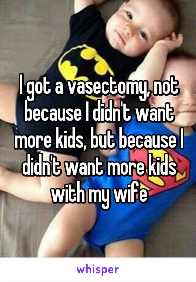 I got a vasectomy, not because I didn't want more kids, but because I didn't want more kids with my wife