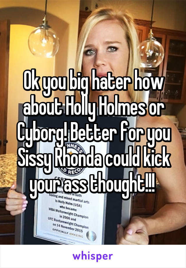 Ok you big hater how about Holly Holmes or Cyborg! Better for you Sissy Rhonda could kick your ass thought!!! 