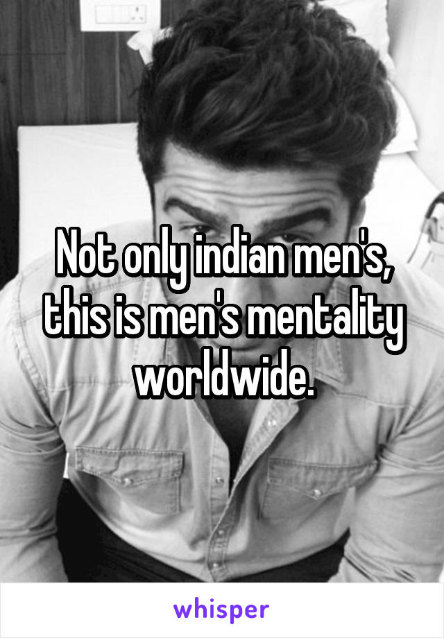 Not only indian men's, this is men's mentality worldwide.