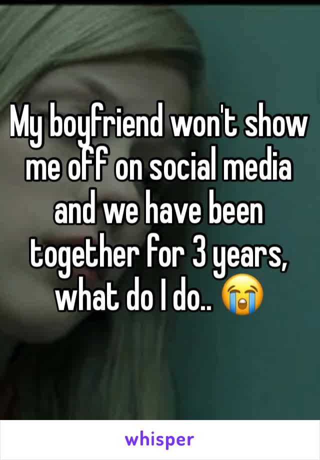 My boyfriend won't show me off on social media and we have been together for 3 years, what do I do.. 😭