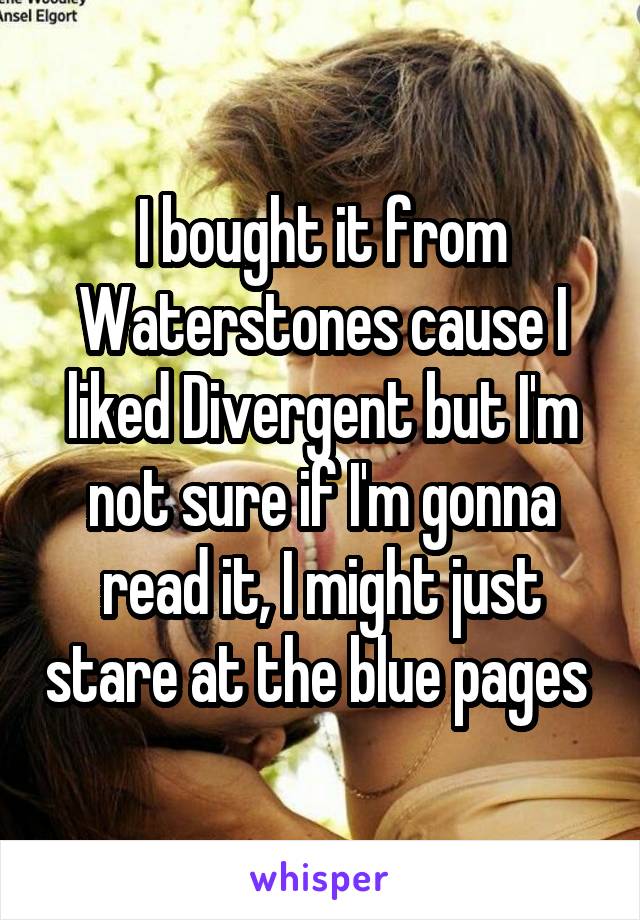 I bought it from Waterstones cause I liked Divergent but I'm not sure if I'm gonna read it, I might just stare at the blue pages 