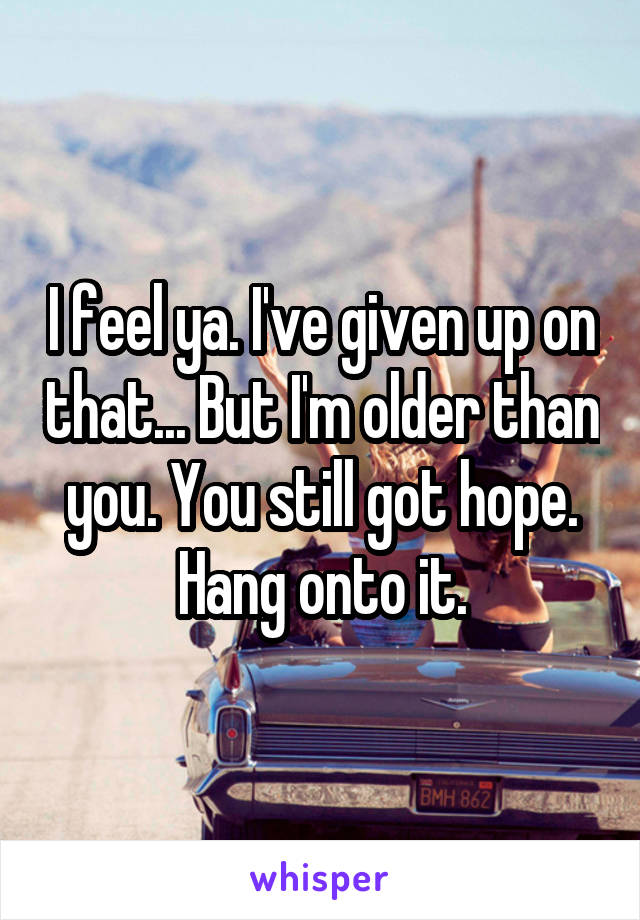 I feel ya. I've given up on that... But I'm older than you. You still got hope. Hang onto it.